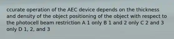 ccurate operation of the AEC device depends on the thickness and density of the object positioning of the object with respect to the photocell beam restriction A 1 only B 1 and 2 only C 2 and 3 only D 1, 2, and 3