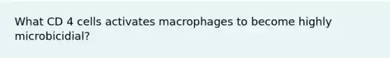 What CD 4 cells activates macrophages to become highly microbicidial?