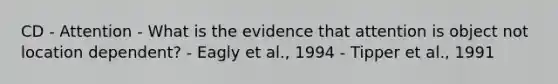 CD - Attention - What is the evidence that attention is object not location dependent? - Eagly et al., 1994 - Tipper et al., 1991