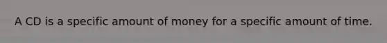 A CD is a specific amount of money for a specific amount of time.