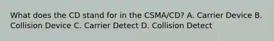 What does the CD stand for in the CSMA/CD? A. Carrier Device B. Collision Device C. Carrier Detect D. Collision Detect