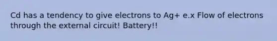 Cd has a tendency to give electrons to Ag+ e.x Flow of electrons through the external circuit! Battery!!