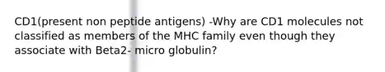 CD1(present non peptide antigens) -Why are CD1 molecules not classified as members of the MHC family even though they associate with Beta2- micro globulin?