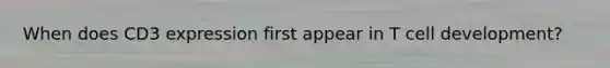 When does CD3 expression first appear in T cell development?