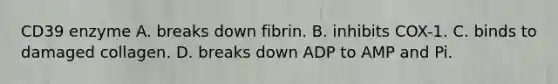 CD39 enzyme A. breaks down fibrin. B. inhibits COX-1. C. binds to damaged collagen. D. breaks down ADP to AMP and Pi.