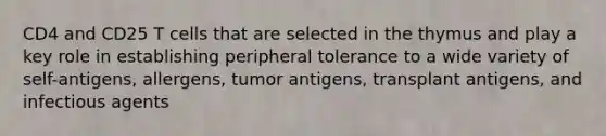 CD4 and CD25 T cells that are selected in the thymus and play a key role in establishing peripheral tolerance to a wide variety of self-antigens, allergens, tumor antigens, transplant antigens, and infectious agents