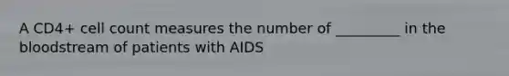 A CD4+ cell count measures the number of _________ in the bloodstream of patients with AIDS