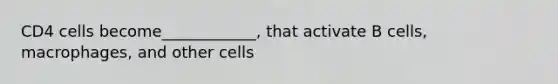 CD4 cells become____________, that activate B cells, macrophages, and other cells