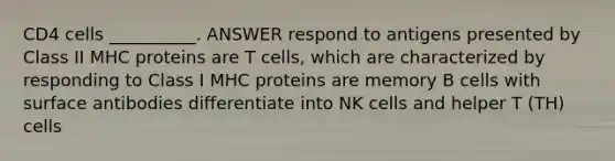 CD4 cells __________. ANSWER respond to antigens presented by Class II MHC proteins are T cells, which are characterized by responding to Class I MHC proteins are memory B cells with surface antibodies differentiate into NK cells and helper T (TH) cells