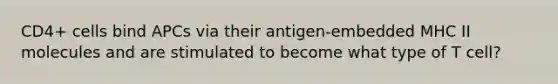 CD4+ cells bind APCs via their antigen-embedded MHC II molecules and are stimulated to become what type of T cell?