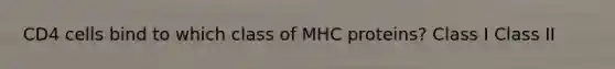 CD4 cells bind to which class of MHC proteins? Class I Class II