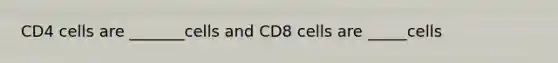 CD4 cells are _______cells and CD8 cells are _____cells