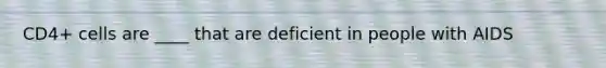 CD4+ cells are ____ that are deficient in people with AIDS