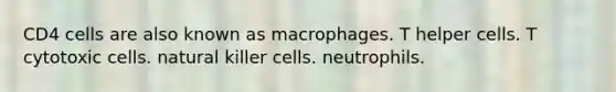 CD4 cells are also known as macrophages. T helper cells. T cytotoxic cells. natural killer cells. neutrophils.