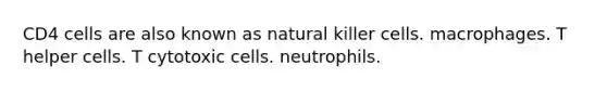 CD4 cells are also known as natural killer cells. macrophages. T helper cells. T cytotoxic cells. neutrophils.