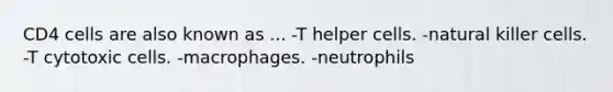 CD4 cells are also known as ... -T helper cells. -natural killer cells. -T cytotoxic cells. -macrophages. -neutrophils