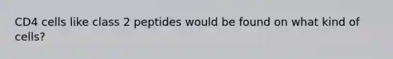 CD4 cells like class 2 peptides would be found on what kind of cells?