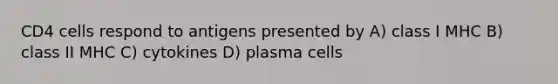 CD4 cells respond to antigens presented by A) class I MHC B) class II MHC C) cytokines D) plasma cells