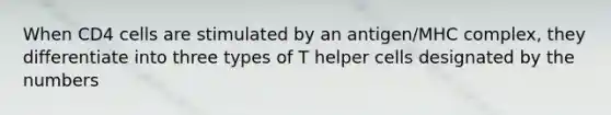 When CD4 cells are stimulated by an antigen/MHC complex, they differentiate into three types of T helper cells designated by the numbers