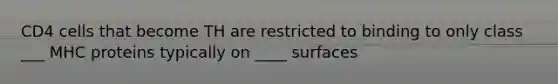 CD4 cells that become TH are restricted to binding to only class ___ MHC proteins typically on ____ surfaces