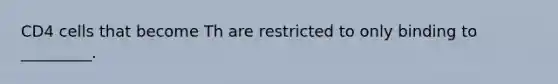 CD4 cells that become Th are restricted to only binding to _________.