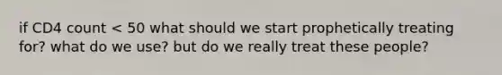 if CD4 count < 50 what should we start prophetically treating for? what do we use? but do we really treat these people?