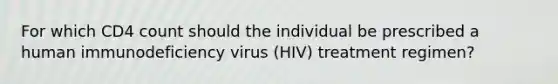 For which CD4 count should the individual be prescribed a human immunodeficiency virus (HIV) treatment regimen?​