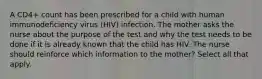 A CD4+ count has been prescribed for a child with human immunodeficiency virus (HIV) infection. The mother asks the nurse about the purpose of the test and why the test needs to be done if it is already known that the child has HIV. The nurse should reinforce which information to the mother? Select all that apply.