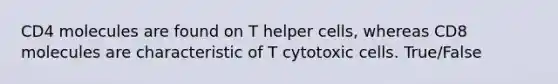 CD4 molecules are found on T helper cells, whereas CD8 molecules are characteristic of T cytotoxic cells. True/False