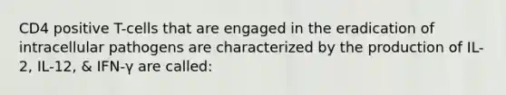 CD4 positive T-cells that are engaged in the eradication of intracellular pathogens are characterized by the production of IL-2, IL-12, & IFN-γ are called: