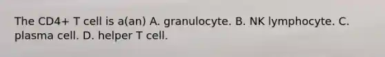 The CD4+ T cell is a(an) A. granulocyte. B. NK lymphocyte. C. plasma cell. D. helper T cell.