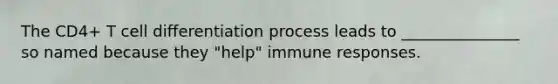 The CD4+ T cell differentiation process leads to _______________ so named because they "help" immune responses.