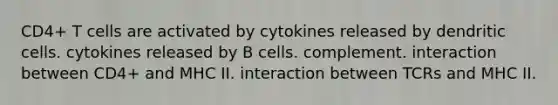 CD4+ T cells are activated by cytokines released by dendritic cells. cytokines released by B cells. complement. interaction between CD4+ and MHC II. interaction between TCRs and MHC II.