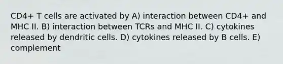 CD4+ T cells are activated by A) interaction between CD4+ and MHC II. B) interaction between TCRs and MHC II. C) cytokines released by dendritic cells. D) cytokines released by B cells. E) complement