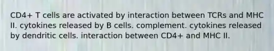 CD4+ T cells are activated by interaction between TCRs and MHC II. cytokines released by B cells. complement. cytokines released by dendritic cells. interaction between CD4+ and MHC II.