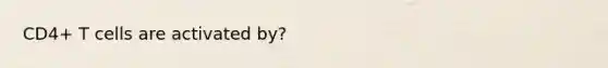 CD4+ T cells are activated by?