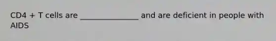 CD4 + T cells are _______________ and are deficient in people with AIDS