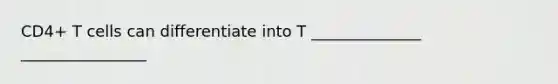 CD4+ T cells can differentiate into T ______________ ________________