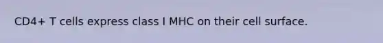 CD4+ T cells express class I MHC on their cell surface.