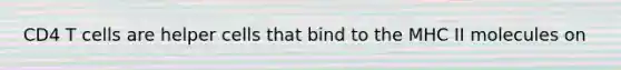 CD4 T cells are helper cells that bind to the MHC II molecules on