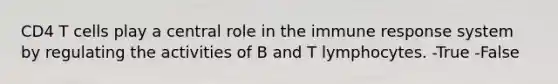 CD4 T cells play a central role in the immune response system by regulating the activities of B and T lymphocytes. -True -False