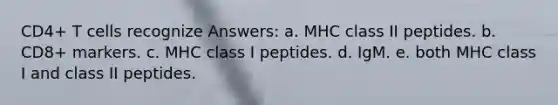 CD4+ T cells recognize Answers: a. MHC class II peptides. b. CD8+ markers. c. MHC class I peptides. d. IgM. e. both MHC class I and class II peptides.