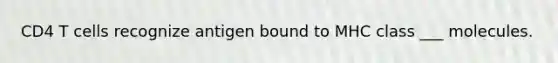 CD4 T cells recognize antigen bound to MHC class ___ molecules.