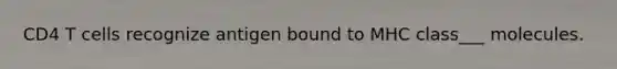 CD4 T cells recognize antigen bound to MHC class___ molecules.