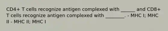 CD4+ T cells recognize antigen complexed with ______ and CD8+ T cells recognize antigen complexed with ________. - MHC I; MHC II - MHC II; MHC I