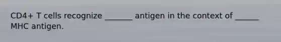 CD4+ T cells recognize _______ antigen in the context of ______ MHC antigen.