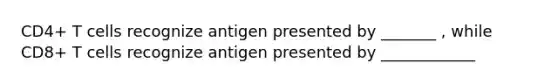 CD4+ T cells recognize antigen presented by _______ , while CD8+ T cells recognize antigen presented by ____________