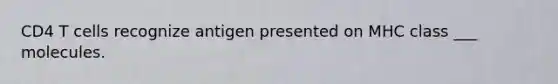 CD4 T cells recognize antigen presented on MHC class ___ molecules.