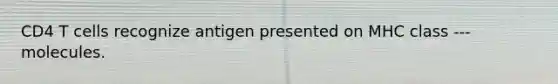 CD4 T cells recognize antigen presented on MHC class --- molecules.