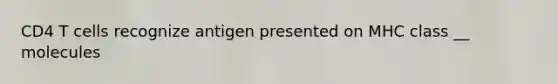 CD4 T cells recognize antigen presented on MHC class __ molecules